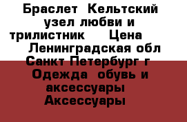 Браслет “Кельтский узел любви и трилистник“  › Цена ­ 3 300 - Ленинградская обл., Санкт-Петербург г. Одежда, обувь и аксессуары » Аксессуары   